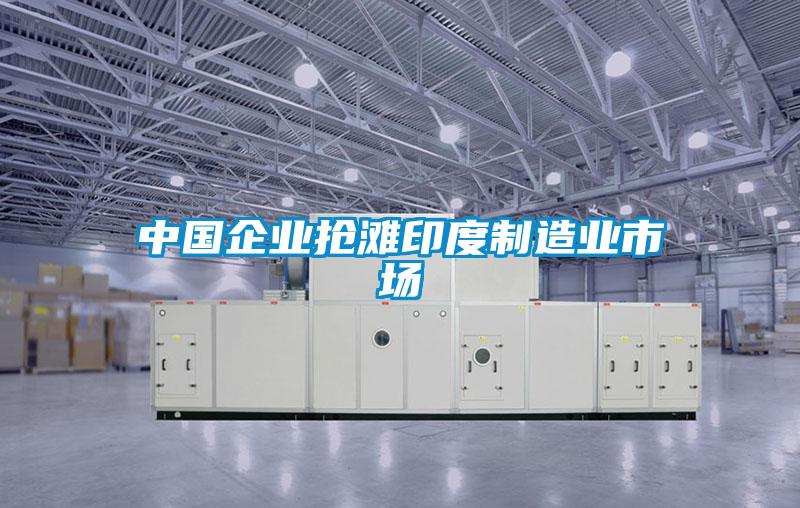 中國企業(yè)搶灘印度制造業(yè)市場