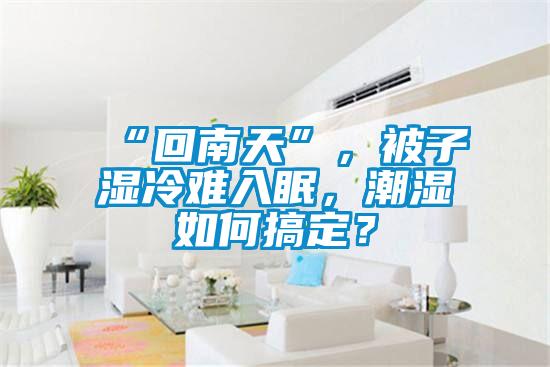 “回南天”，被子濕冷難入眠，潮濕如何搞定？
