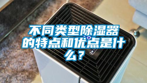 不同類型除濕器的特點和優(yōu)點是什么？