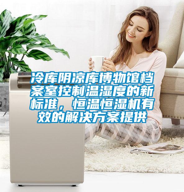 冷庫陰涼庫博物館檔案室控制溫濕度的新標準，恒溫恒濕機有效的解決方案提供