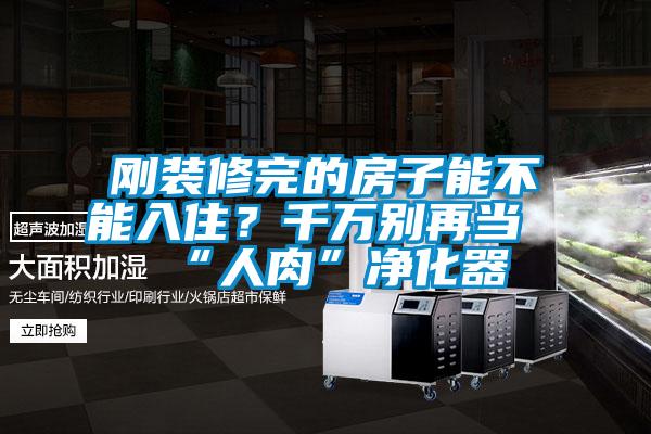 剛裝修完的房子能不能入住？千萬別再當“人肉”凈化器