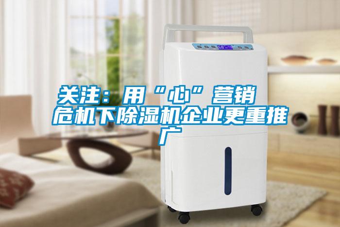 關(guān)注：用“心”營銷  危機下除濕機企業(yè)更重推廣