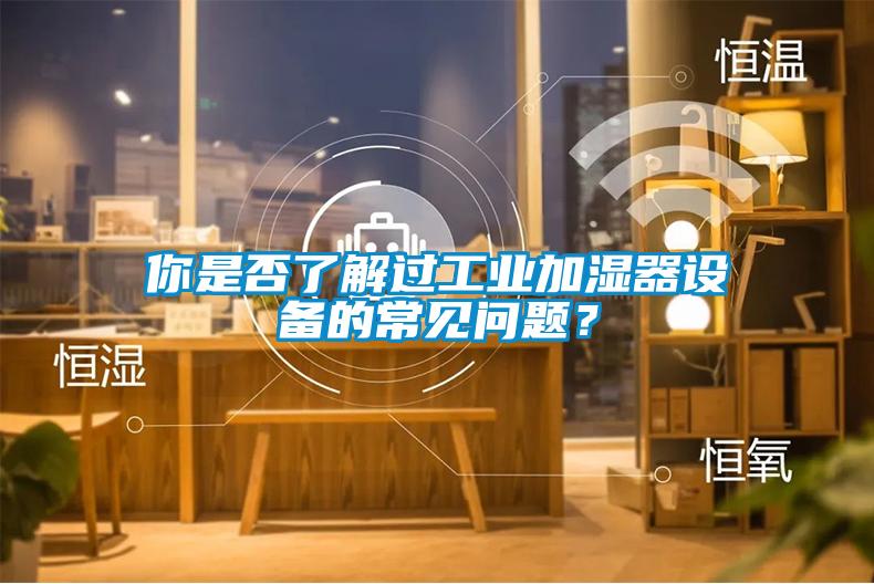 你是否了解過工業加濕器設備的常見問題？