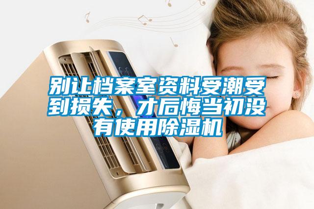 別讓檔案室資料受潮受到損失，才后悔當(dāng)初沒有使用除濕機(jī)