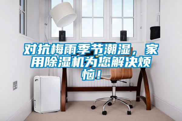 對(duì)抗梅雨季節(jié)潮濕，家用除濕機(jī)為您解決煩惱！