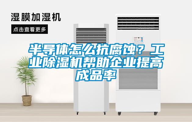 半導(dǎo)體怎么抗腐蝕？工業(yè)除濕機(jī)幫助企業(yè)提高成品率
