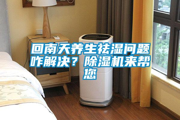 回南天養(yǎng)生祛濕問(wèn)題咋解決？除濕機(jī)來(lái)幫您