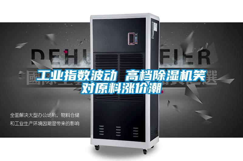 工業(yè)指數(shù)波動(dòng) 高檔除濕機(jī)笑對(duì)原料漲價(jià)潮