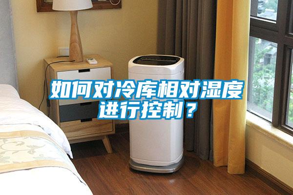 如何對(duì)冷庫(kù)相對(duì)濕度進(jìn)行控制？