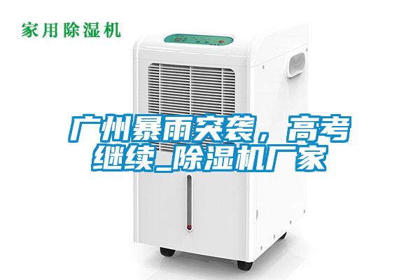 廣州暴雨突襲，高考繼續(xù)_除濕機(jī)廠家