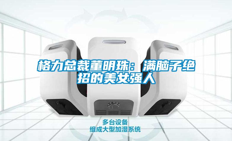 格力總裁董明珠：滿腦子絕招的美女強(qiáng)人