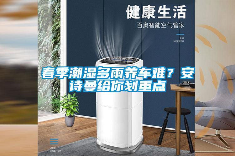 春季潮濕多雨養(yǎng)車難？安詩曼給你劃重點