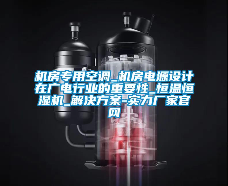 機(jī)房專用空調(diào)_機(jī)房電源設(shè)計在廣電行業(yè)的重要性_恒溫恒濕機(jī)_解決方案-實力廠家官網(wǎng)