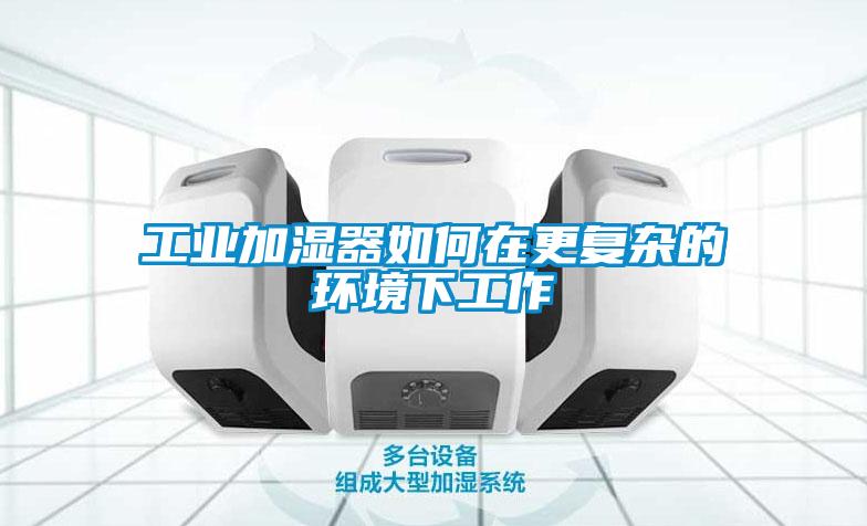 工業加濕器如何在更復雜的環境下工作