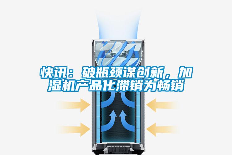 快訊：破瓶頸謀創新，加濕機產品化滯銷為暢銷