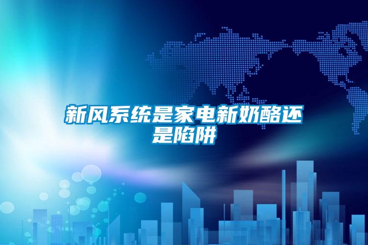 新風(fēng)系統(tǒng)是家電新奶酪還是陷阱