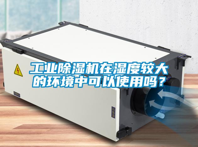 工業除濕機在濕度較大的環境中可以使用嗎？