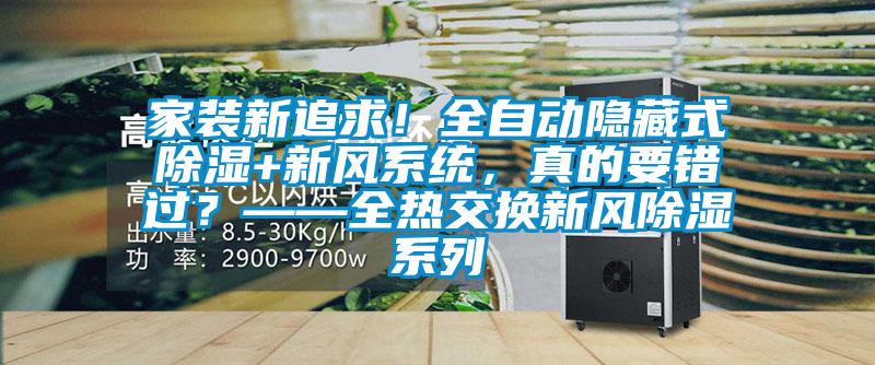 家裝新追求！全自動(dòng)隱藏式除濕+新風(fēng)系統(tǒng)，真的要錯(cuò)過？——全熱交換新風(fēng)除濕系列