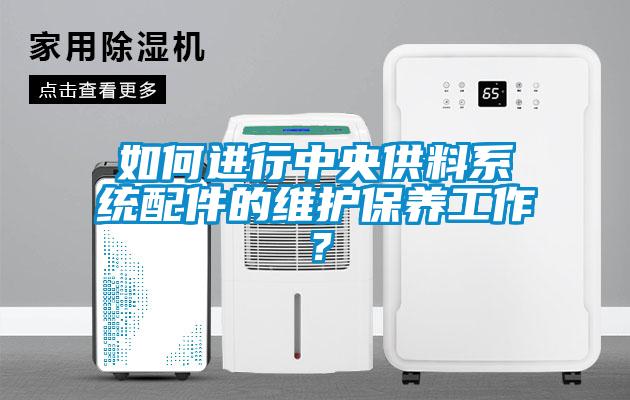 如何進行中央供料系統配件的維護保養工作？