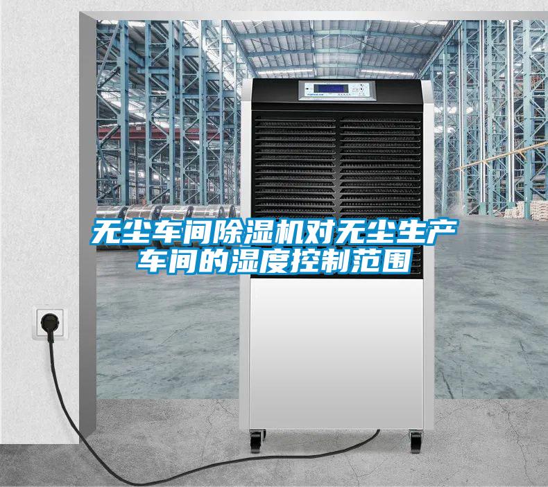 無塵車間除濕機(jī)對(duì)無塵生產(chǎn)車間的濕度控制范圍