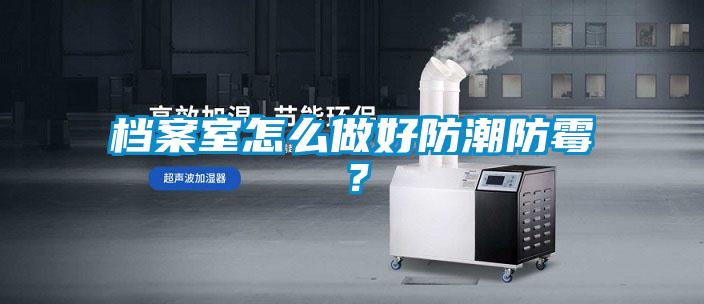 檔案室怎么做好防潮防霉？