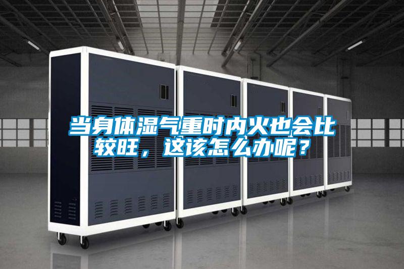 當身體濕氣重時內火也會比較旺，這該怎么辦呢？