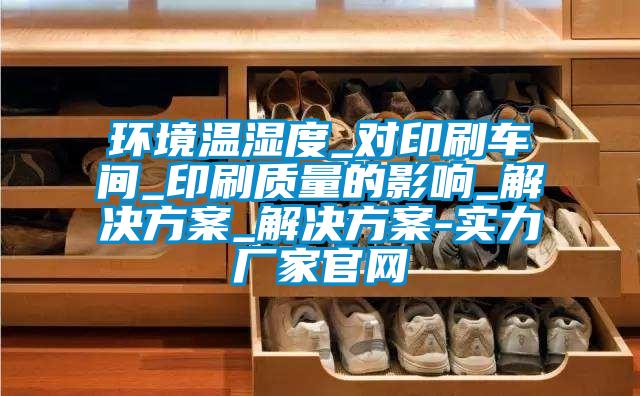 環(huán)境溫濕度_對(duì)印刷車間_印刷質(zhì)量的影響_解決方案_解決方案-實(shí)力廠家官網(wǎng)