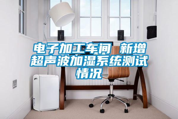電子加工車間 新增超聲波加濕系統(tǒng)測試情況