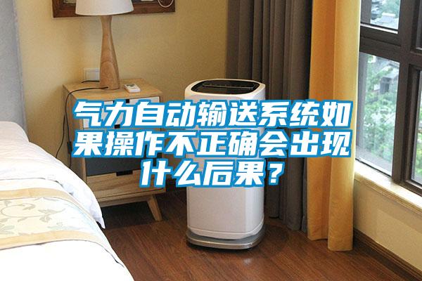 氣力自動輸送系統(tǒng)如果操作不正確會出現(xiàn)什么后果？