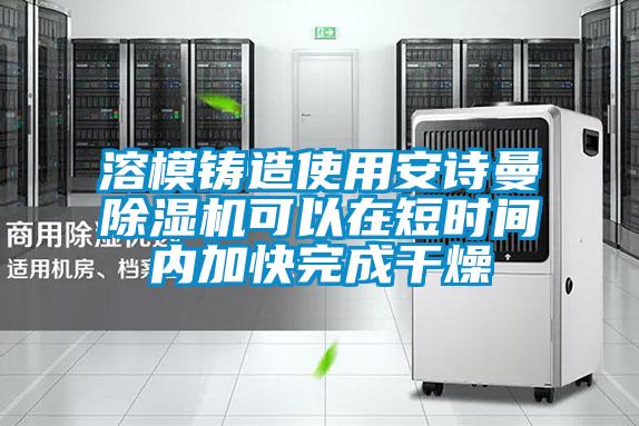溶模鑄造使用安詩(shī)曼除濕機(jī)可以在短時(shí)間內(nèi)加快完成干燥