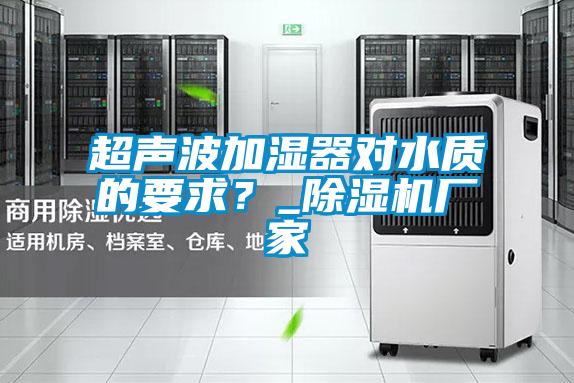 超聲波加濕器對水質(zhì)的要求？_除濕機廠家