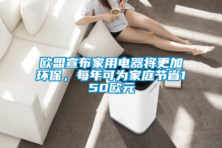 歐盟宣布家用電器將更加環保，每年可為家庭節省150歐元
