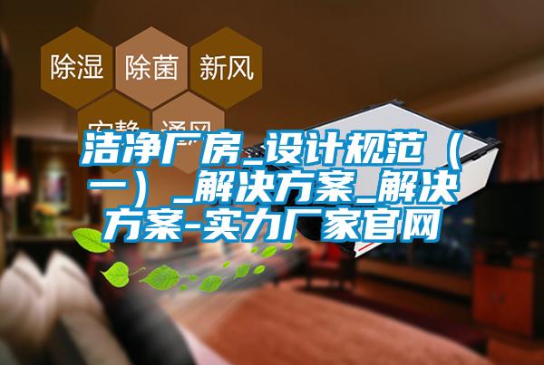 潔凈廠房_設計規范（一）_解決方案_解決方案-實力廠家官網