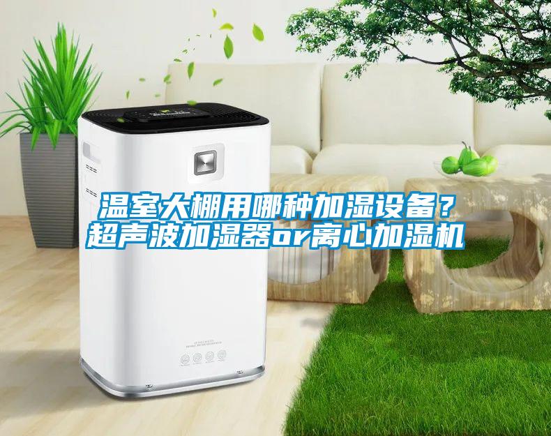 溫室大棚用哪種加濕設(shè)備？超聲波加濕器or離心加濕機
