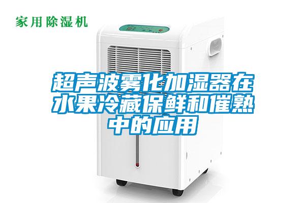 超聲波霧化加濕器在水果冷藏保鮮和催熟中的應(yīng)用