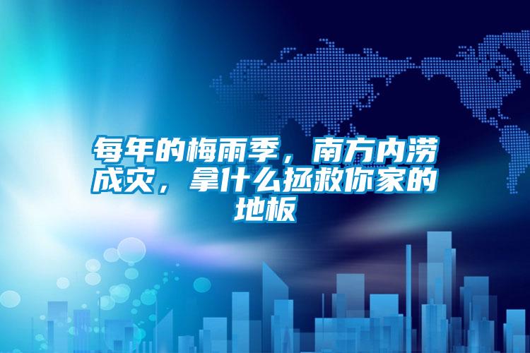每年的梅雨季，南方內澇成災，拿什么拯救你家的地板