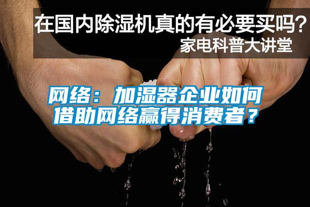 網(wǎng)絡(luò)：加濕器企業(yè)如何借助網(wǎng)絡(luò)贏得消費(fèi)者？