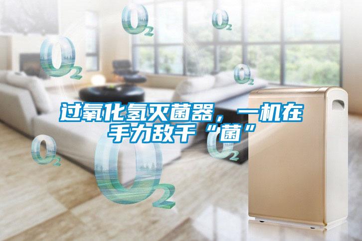過氧化氫滅菌器，一機在手力敵千“菌”