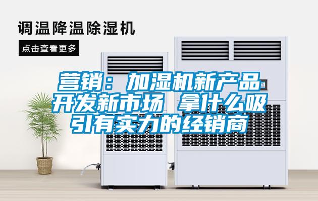 營銷：加濕機新產(chǎn)品開發(fā)新市場 拿什么吸引有實力的經(jīng)銷商