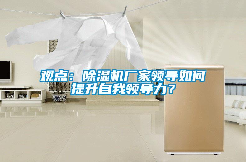 觀點(diǎn)：除濕機(jī)廠家領(lǐng)導(dǎo)如何提升自我領(lǐng)導(dǎo)力？