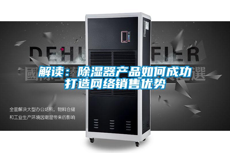 解讀：除濕器產(chǎn)品如何成功打造網(wǎng)絡銷售優(yōu)勢
