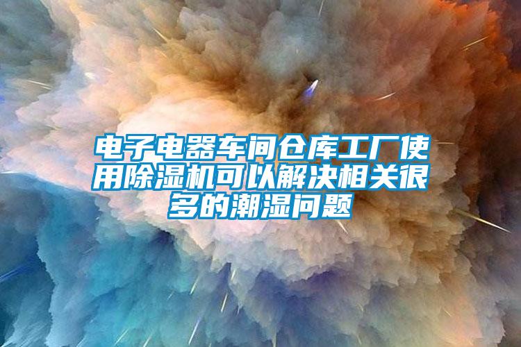 電子電器車間倉庫工廠使用除濕機(jī)可以解決相關(guān)很多的潮濕問題