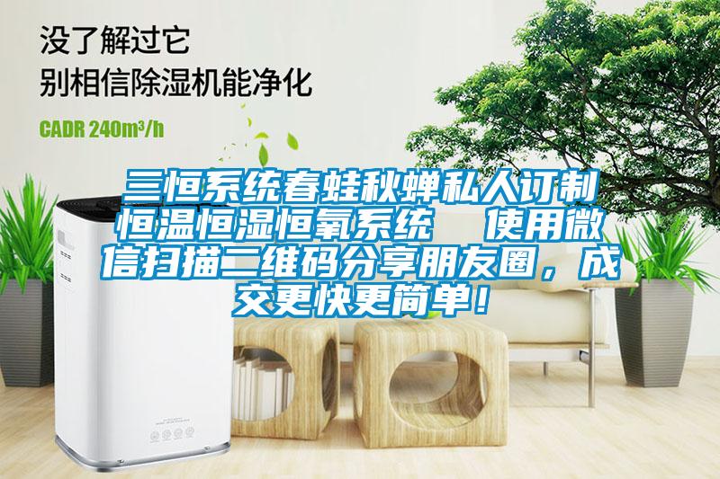 三恒系統(tǒng)春蛙秋蟬私人訂制恒溫恒濕恒氧系統(tǒng)  使用微信掃描二維碼分享朋友圈，成交更快更簡單！