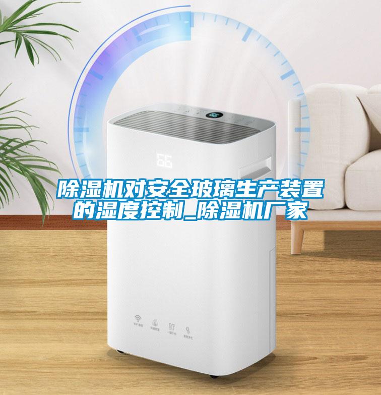 除濕機對安全玻璃生產裝置的濕度控制_除濕機廠家