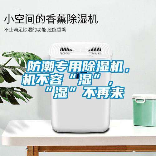 防潮專用除濕機，機不容“濕”，“濕”不再來