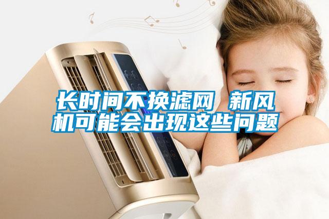 長時間不換濾網 新風機可能會出現這些問題