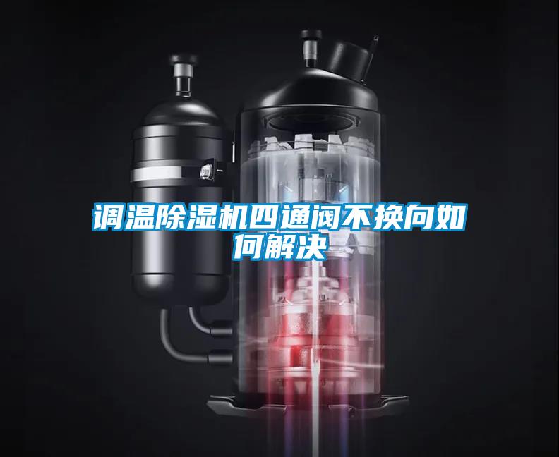 調溫除濕機四通閥不換向如何解決