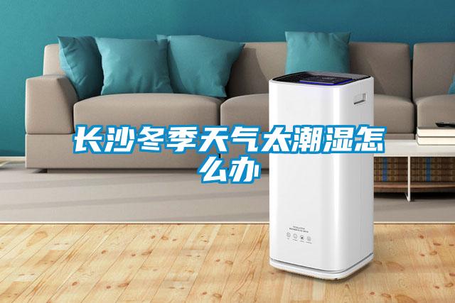 長(zhǎng)沙冬季天氣太潮濕怎么辦