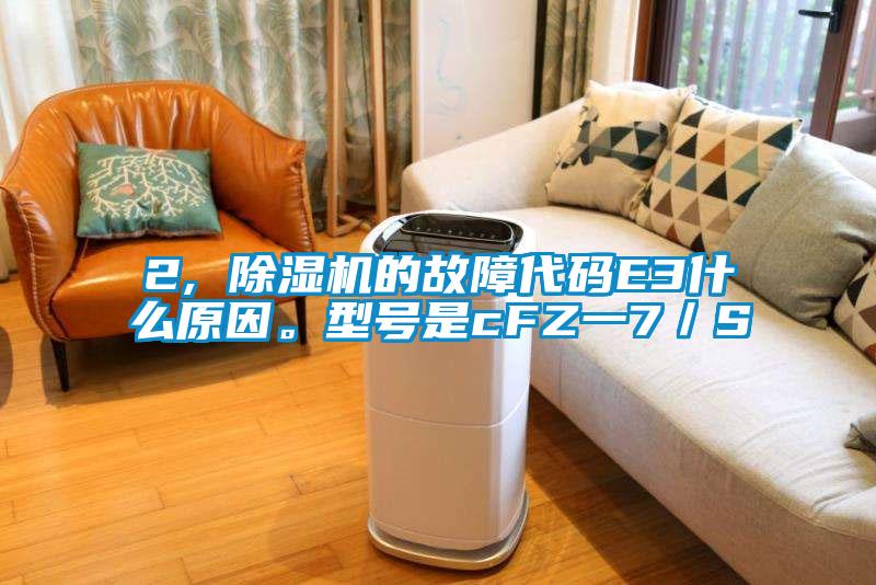 2, 除濕機(jī)的故障代碼E3什么原因。型號是cFZ一7／S