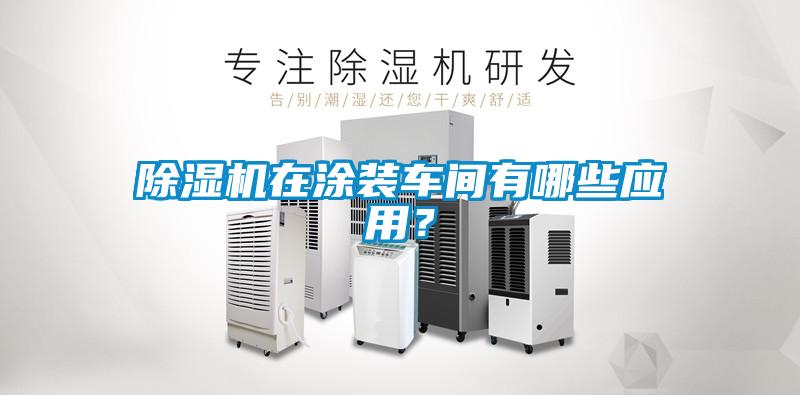 除濕機在涂裝車間有哪些應用？